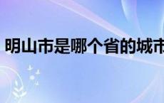 明山市是哪个省的城市（明山市是哪个省的）