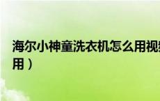 海尔小神童洗衣机怎么用视频教程（海尔小神童洗衣机怎么用）