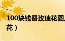 100块钱叠玫瑰花图片（怎么用100元叠玫瑰花）