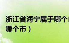 浙江省海宁属于哪个市管辖（浙江省海宁属于哪个市）