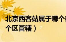 北京西客站属于哪个街道（北京西客站属于哪个区管辖）