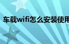 车载wifi怎么安装使用（车载wifi怎么安装）