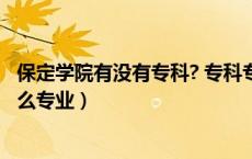 保定学院有没有专科? 专科专业有哪些?（保定学院专科有什么专业）