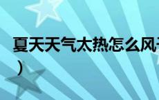 夏天天气太热怎么风干（夏天天气太热怎么办）