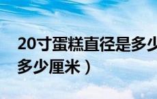 20寸蛋糕直径是多少厘米（20寸蛋糕直径是多少厘米）