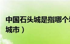 中国石头城是指哪个城市（中国石城是指什么城市）