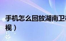 手机怎么回放湖南卫视（手机怎么回放湖南卫视）