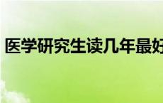 医学研究生读几年最好（医学研究生读几年）