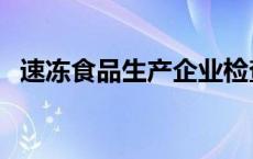 速冻食品生产企业检查（速冻食品有哪些）