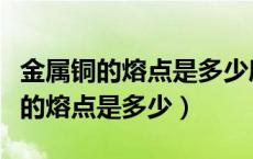 金属铜的熔点是多少度（铜的熔点是多少度铁的熔点是多少）