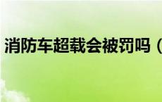 消防车超载会被罚吗（消防车超载会处罚吗）