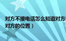 对方不接电话怎么知道对方去哪里（对方不接电话怎么知道对方的位置）