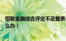 招联金融综合评定不足登录不了（招联金融综合评定不足怎么办）