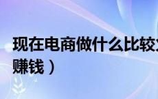 现在电商做什么比较火（现在电商做什么比较赚钱）