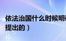 依法治国什么时候明确的（依法治国什么时候提出的）