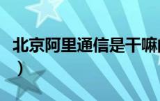 北京阿里通信是干嘛的（北京阿里通信是什么）