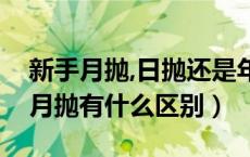 新手月抛,日抛还是年抛好（新手选日抛还是月抛有什么区别）