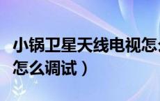 小锅卫星天线电视怎么调信号（小锅卫星天线怎么调试）