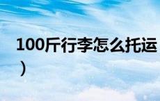 100斤行李怎么托运（100斤行李怎么寄回家）