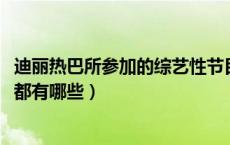 迪丽热巴所参加的综艺性节目有哪些?（迪丽热巴的综艺节目都有哪些）