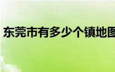 东莞市有多少个镇地图（东莞市有多少个镇）