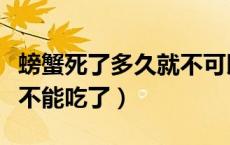 螃蟹死了多久就不可以吃了（螃蟹死了多久就不能吃了）