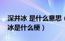 深井冰 是什么意思（深井冰是什么意思深井冰是什么梗）