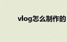 vlog怎么制作的（vlog怎么制作）