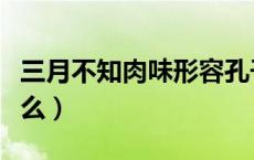 三月不知肉味形容孔子（三月不知肉味形容什么）