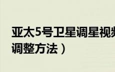 亚太5号卫星调星视频（卫星天线亚太五号的调整方法）