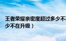 王者荣耀亲密度超过多少不再升级（王者荣耀亲密度超过多少不在升级）