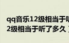 qq音乐12级相当于听了多少分钟（QQ音乐12级相当于听了多久）