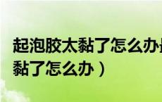 起泡胶太黏了怎么办最实用的办法（起泡胶太黏了怎么办）