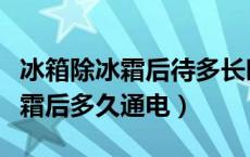 冰箱除冰霜后待多长时间可以插电（冰箱除冰霜后多久通电）