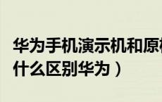 华为手机演示机和原机区别（演示机和真机有什么区别华为）