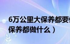 6万公里大保养都要做什么项目（6万公里大保养都做什么）