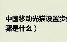 中国移动光猫设置步骤（中国移动光猫设置步骤是什么）