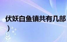 伏妖白鱼镇共有几部（白鱼镇伏妖一共出几部）