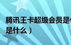 腾讯王卡超级会员是什么（腾讯王卡超级会员是什么）