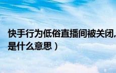 快手行为低俗直播间被关闭,封直播一天（快手直播行为低俗是什么意思）