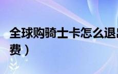 全球购骑士卡怎么退出（全球购骑士卡怎么收费）