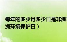 每年的多少月多少日是非洲环境保护日（每年的多少日是非洲环境保护日）