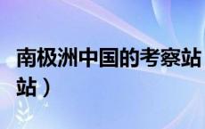 南极洲中国的考察站（中国南极洲有哪些考察站）