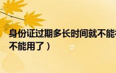 身份证过期多长时间就不能补办了（身份证过期多长时间就不能用了）