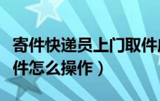 寄件快递员上门取件应该怎么弄（寄件上门取件怎么操作）