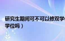 研究生期间可不可以修双学位（硕士研究生在读期间能修双学位吗）