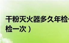 干粉灭火器多久年检一次（干粉灭火器多久年检一次）