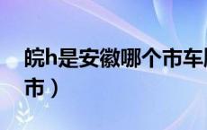 皖h是安徽哪个市车牌号（皖h是安徽哪个城市）