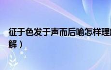 征于色发于声而后喻怎样理解（征于色发于声而后喻怎么理解）