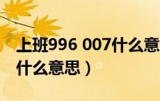 上班996 007什么意思（工作996生活007是什么意思）